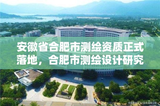 安徽省合肥市測繪資質正式落地，合肥市測繪設計研究院是國企嗎