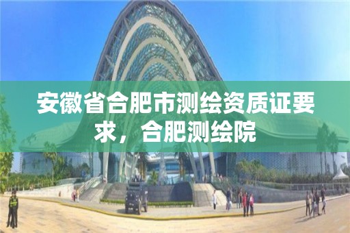 安徽省合肥市測繪資質證要求，合肥測繪院