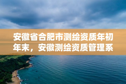 安徽省合肥市測繪資質年初年末，安徽測繪資質管理系統