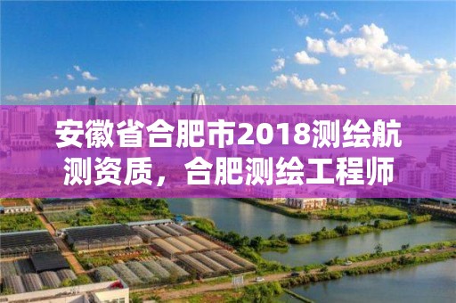 安徽省合肥市2018測繪航測資質，合肥測繪工程師