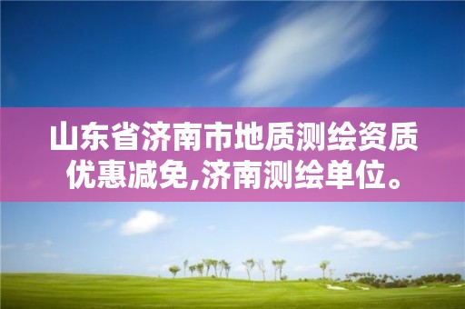 山東省濟南市地質測繪資質優惠減免,濟南測繪單位。