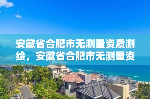 安徽省合肥市無測量資質測繪，安徽省合肥市無測量資質測繪公司名單