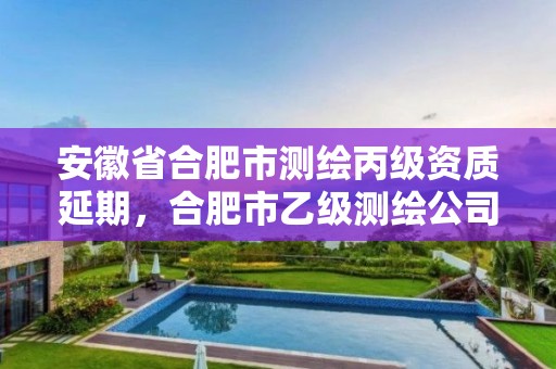 安徽省合肥市測繪丙級資質(zhì)延期，合肥市乙級測繪公司