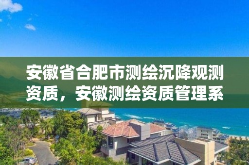 安徽省合肥市測繪沉降觀測資質(zhì)，安徽測繪資質(zhì)管理系統(tǒng)