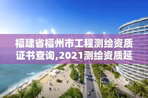 福建省福州市工程測繪資質證書查詢,2021測繪資質延期公告福建省。