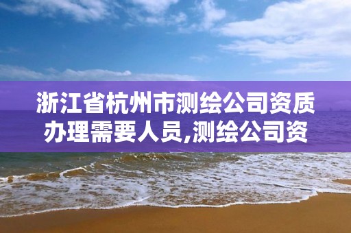 浙江省杭州市測繪公司資質辦理需要人員,測繪公司資質辦理條件。