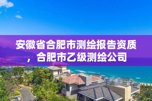 安徽省合肥市測繪報告資質，合肥市乙級測繪公司