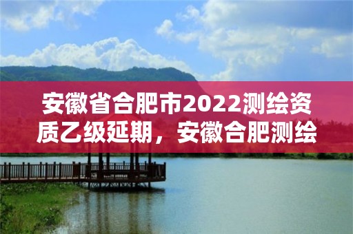 安徽省合肥市2022測繪資質乙級延期，安徽合肥測繪單位電話