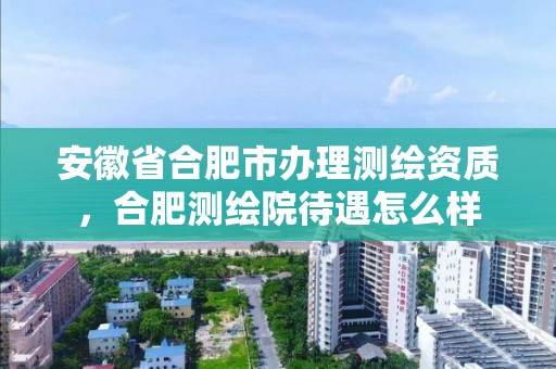 安徽省合肥市辦理測繪資質，合肥測繪院待遇怎么樣