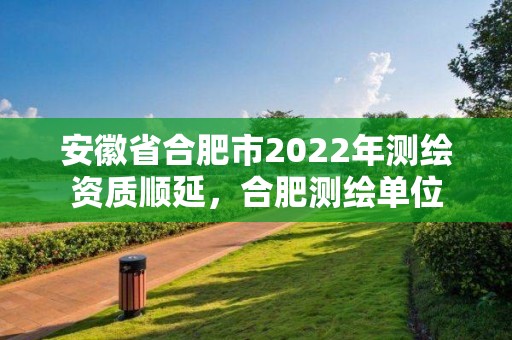 安徽省合肥市2022年測繪資質順延，合肥測繪單位