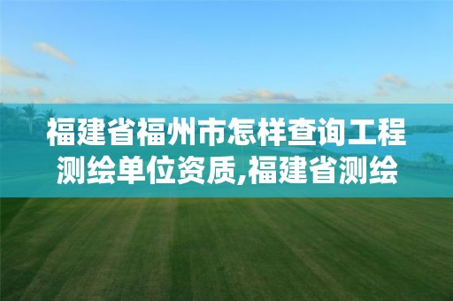 福建省福州市怎樣查詢工程測繪單位資質,福建省測繪資質管理系統。