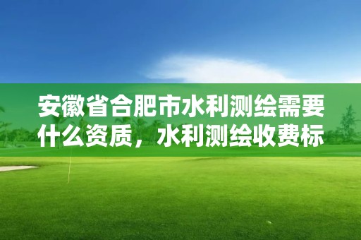 安徽省合肥市水利測繪需要什么資質(zhì)，水利測繪收費標準