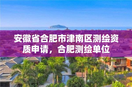 安徽省合肥市津南區(qū)測繪資質(zhì)申請(qǐng)，合肥測繪單位