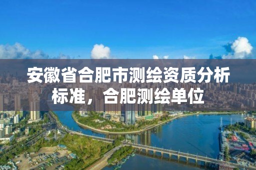 安徽省合肥市測繪資質分析標準，合肥測繪單位