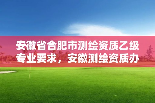 安徽省合肥市測繪資質乙級專業要求，安徽測繪資質辦理