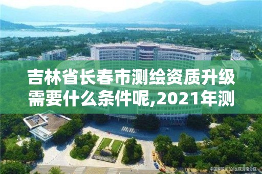 吉林省長春市測(cè)繪資質(zhì)升級(jí)需要什么條件呢,2021年測(cè)繪資質(zhì)申報(bào)條件。