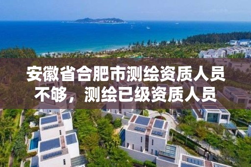 安徽省合肥市測繪資質人員不夠，測繪已級資質人員