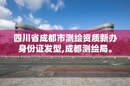 四川省成都市測繪資質新辦身份證發型,成都測繪局。