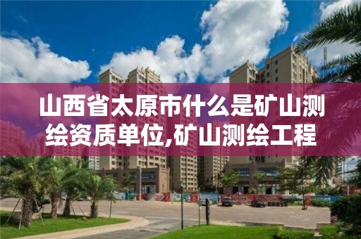 山西省太原市什么是礦山測繪資質單位,礦山測繪工程師招聘。