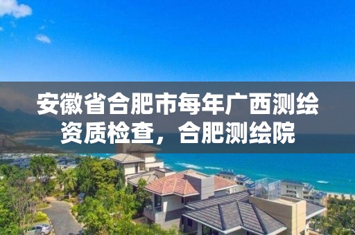 安徽省合肥市每年廣西測繪資質檢查，合肥測繪院