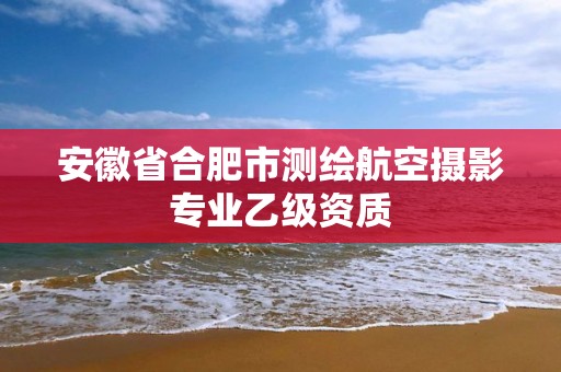 安徽省合肥市測繪航空攝影專業乙級資質