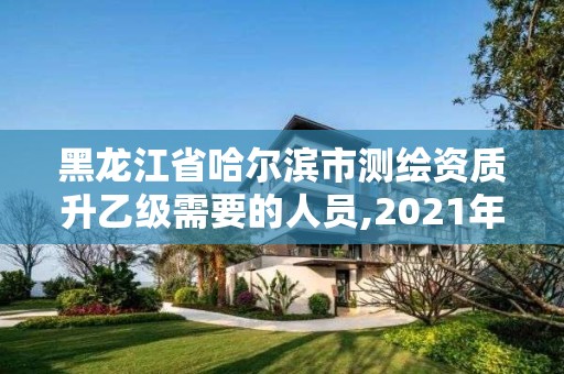 黑龍江省哈爾濱市測(cè)繪資質(zhì)升乙級(jí)需要的人員,2021年測(cè)繪資質(zhì)乙級(jí)人員要求。