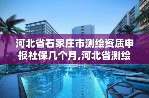 河北省石家莊市測繪資質申報社保幾個月,河北省測繪資質管理辦法。