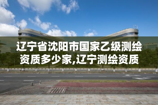 遼寧省沈陽市國(guó)家乙級(jí)測(cè)繪資質(zhì)多少家,遼寧測(cè)繪資質(zhì)單位。