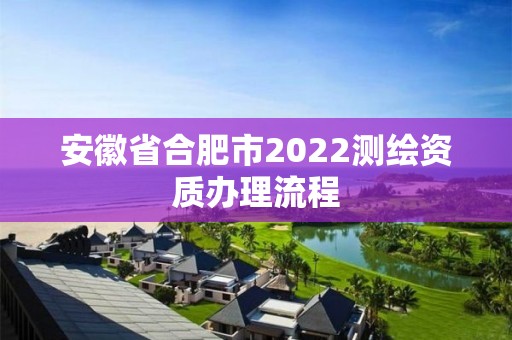 安徽省合肥市2022測繪資質(zhì)辦理流程