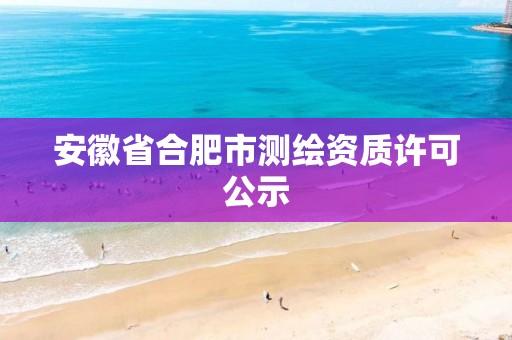 安徽省合肥市測繪資質許可公示