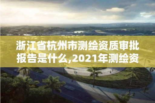 浙江省杭州市測繪資質審批報告是什么,2021年測繪資質申報條件。