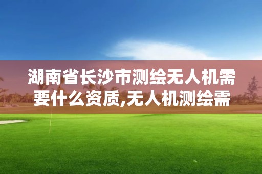 湖南省長沙市測繪無人機需要什么資質,無人機測繪需要考證嗎。