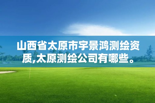 山西省太原市宇景鴻測繪資質,太原測繪公司有哪些。