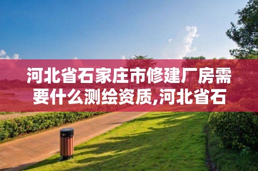 河北省石家莊市修建廠房需要什么測繪資質,河北省石家莊市修建廠房需要什么測繪資質。