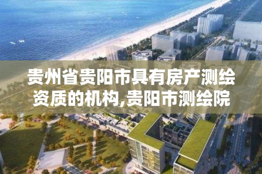 貴州省貴陽市具有房產測繪資質的機構,貴陽市測繪院招聘2021。