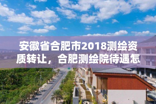 安徽省合肥市2018測繪資質轉讓，合肥測繪院待遇怎么樣