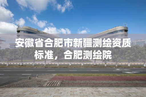 安徽省合肥市新疆測繪資質標準，合肥測繪院