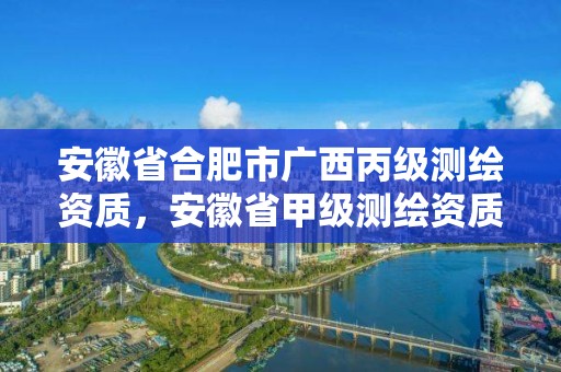 安徽省合肥市廣西丙級(jí)測繪資質(zhì)，安徽省甲級(jí)測繪資質(zhì)單位