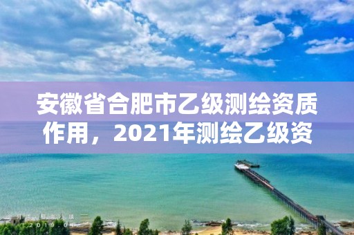 安徽省合肥市乙級測繪資質(zhì)作用，2021年測繪乙級資質(zhì)申報條件