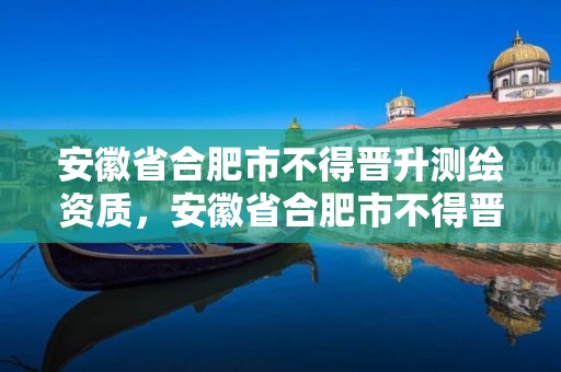 安徽省合肥市不得晉升測繪資質，安徽省合肥市不得晉升測繪資質的公司