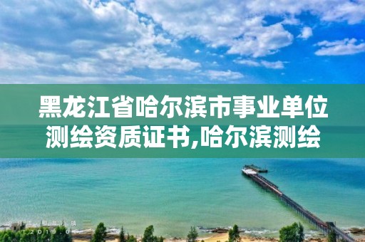 黑龍江省哈爾濱市事業單位測繪資質證書,哈爾濱測繪地理信息局招聘公告。