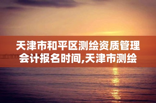 天津市和平區測繪資質管理會計報名時間,天津市測繪局招聘信息。