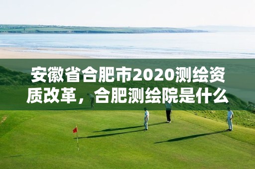 安徽省合肥市2020測繪資質改革，合肥測繪院是什么單位