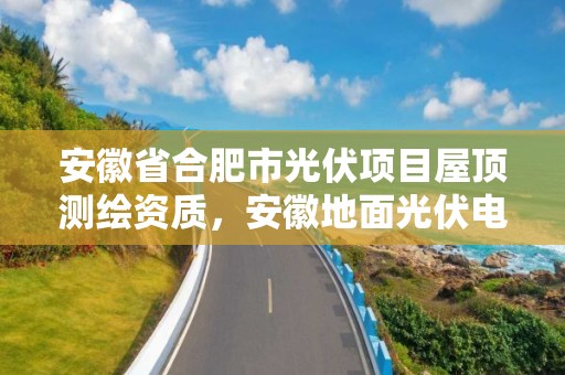 安徽省合肥市光伏項目屋頂測繪資質，安徽地面光伏電站審批