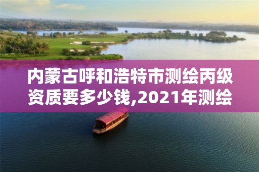 內蒙古呼和浩特市測繪丙級資質要多少錢,2021年測繪丙級資質申報條件。