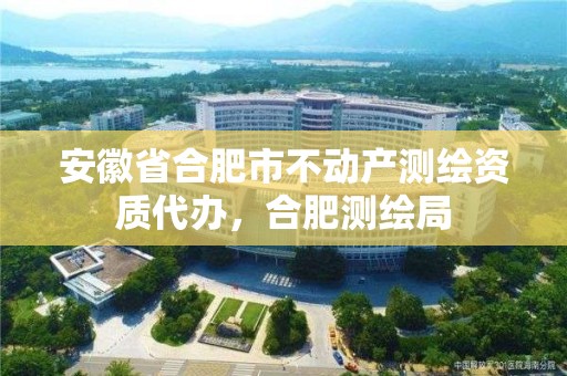 安徽省合肥市不動產測繪資質代辦，合肥測繪局