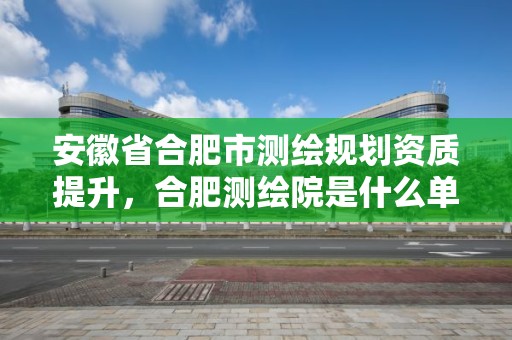 安徽省合肥市測繪規劃資質提升，合肥測繪院是什么單位