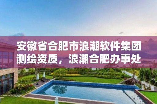 安徽省合肥市浪潮軟件集團測繪資質(zhì)，浪潮合肥辦事處