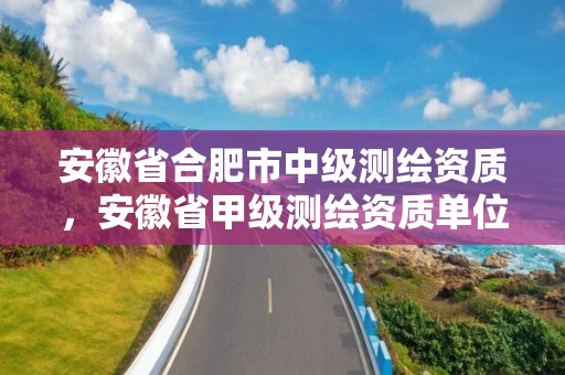 安徽省合肥市中級測繪資質，安徽省甲級測繪資質單位