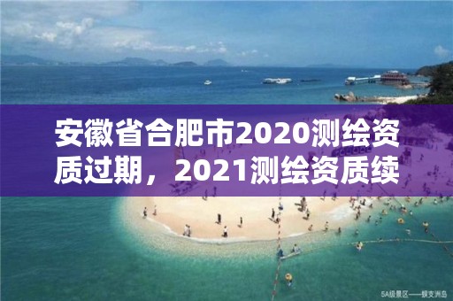 安徽省合肥市2020測繪資質過期，2021測繪資質續期